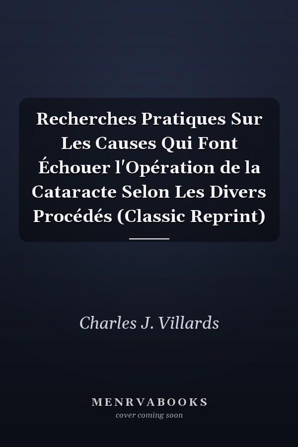 Recherches Pratiques Sur Les Causes Qui Font Échouer l'Opération de la Cataracte Selon Les Divers Procédés (Classic Reprint)