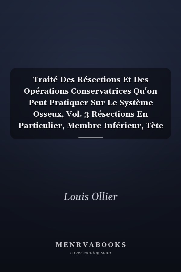 Traité Des Résections Et Des Opérations Conservatrices Qu'on Peut Pratiquer Sur Le Système Osseux, Vol. 3 Résections En Particulier, Membre Inférieur, Tète Et Tronc (Classic Reprint)