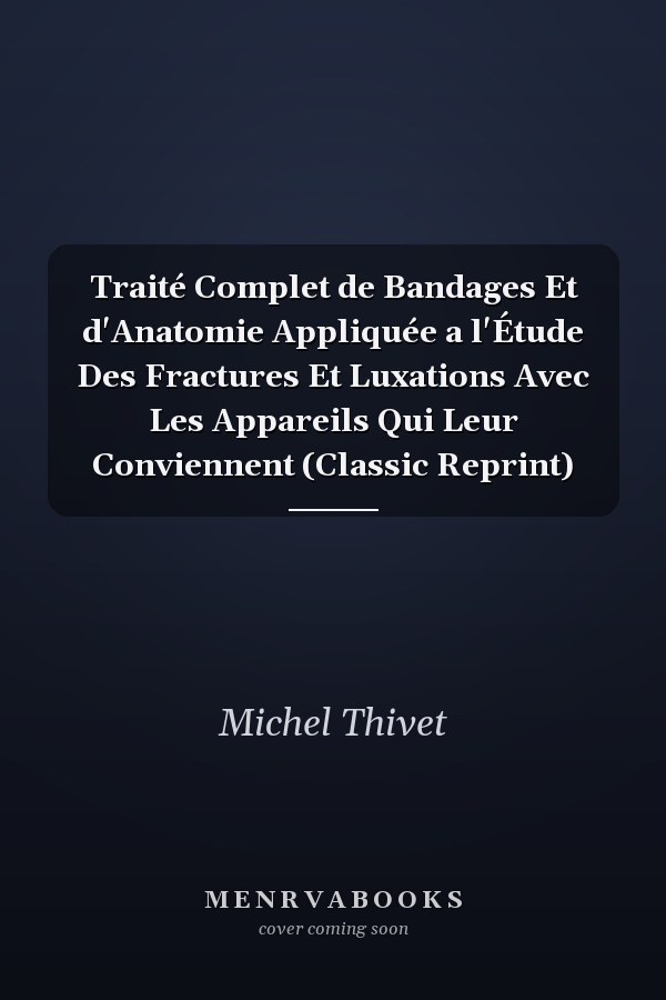Traité Complet de Bandages Et d'Anatomie Appliquée a l'Étude Des Fractures Et Luxations Avec Les Appareils Qui Leur Conviennent (Classic Reprint)