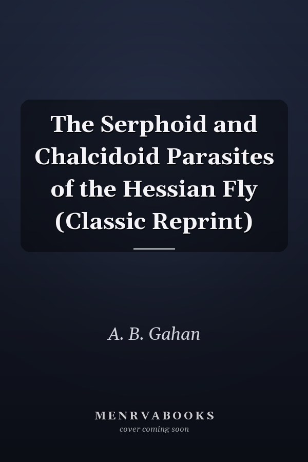 The Serphoid and Chalcidoid Parasites of the Hessian Fly (Classic Reprint)