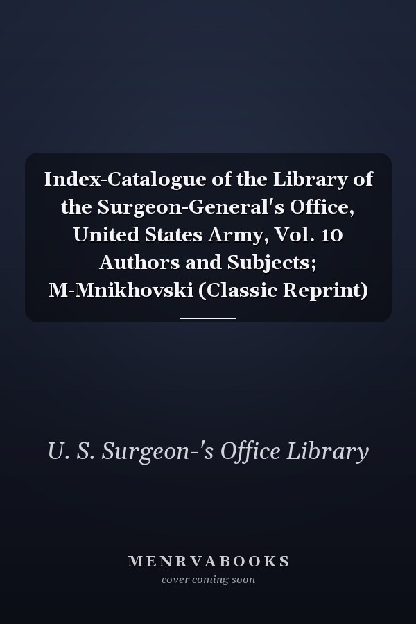Index-Catalogue of the Library of the Surgeon-General's Office, United States Army, Vol. 10 Authors and Subjects; M-Mnikhovski (Classic Reprint)