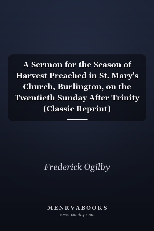 A Sermon for the Season of Harvest Preached in St. Mary's Church, Burlington, on the Twentieth Sunday After Trinity (Classic Reprint)