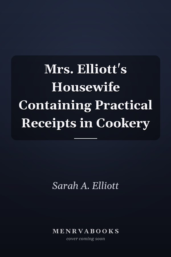Mrs. Elliott's Housewife Containing Practical Receipts in Cookery