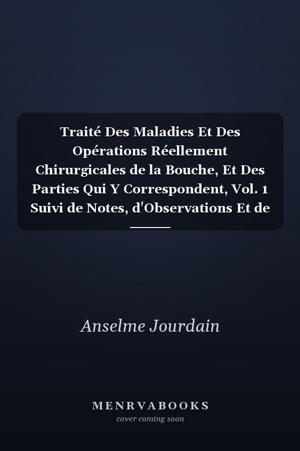 Traité Des Maladies Et Des Opérations Réellement Chirurgicales de la Bouche, Et Des Parties Qui Y Correspondent, Vol. 1 Suivi de Notes, d'Observations Et de Consultations Intéressantes, Tant Anciennes Que Modernes (Classic Reprint)