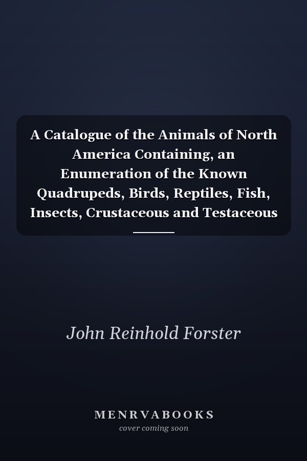 A Catalogue of the Animals of North America Containing, an Enumeration of the Known Quadrupeds, Birds, Reptiles, Fish, Insects, Crustaceous and Testaceous Animals; Many of Which Are New, and Never Described Before (Classic Reprint)