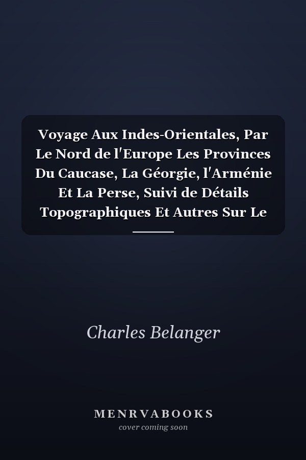 Voyage Aux Indes-Orientales, Par Le Nord de l'Europe Les Provinces Du Caucase, La Géorgie, l'Arménie Et La Perse, Suivi de Détails Topographiques Et Autres Sur Le Pégou, Les Îles de Java, de Maurice Et de Bourbon, Sur Le Cap de Bonne-Espérance Et S