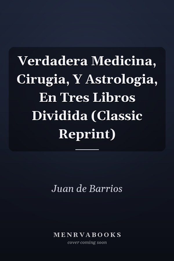 Verdadera Medicina, Cirugia, Y Astrologia, En Tres Libros Dividida (Classic Reprint)