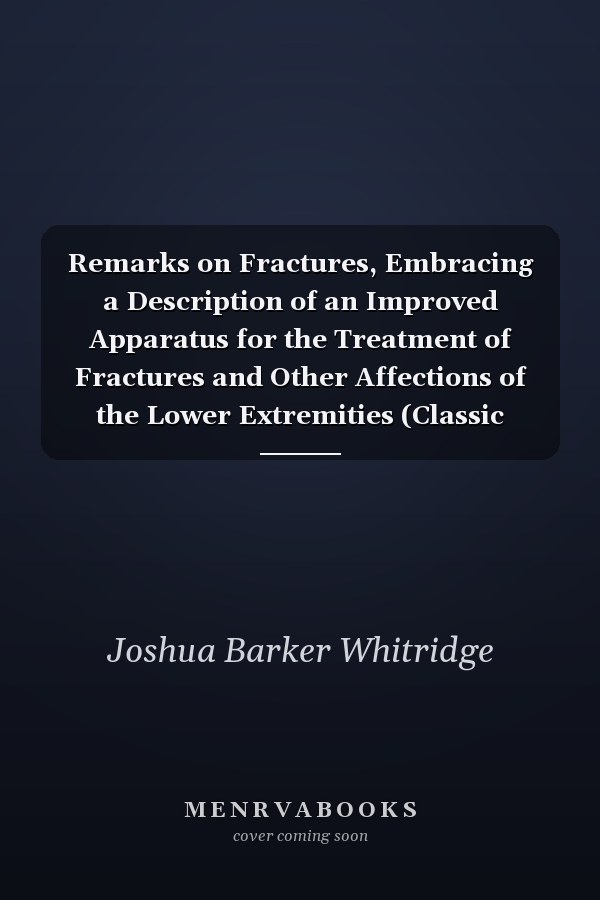 Remarks on Fractures, Embracing a Description of an Improved Apparatus for the Treatment of Fractures and Other Affections of the Lower Extremities (Classic Reprint)