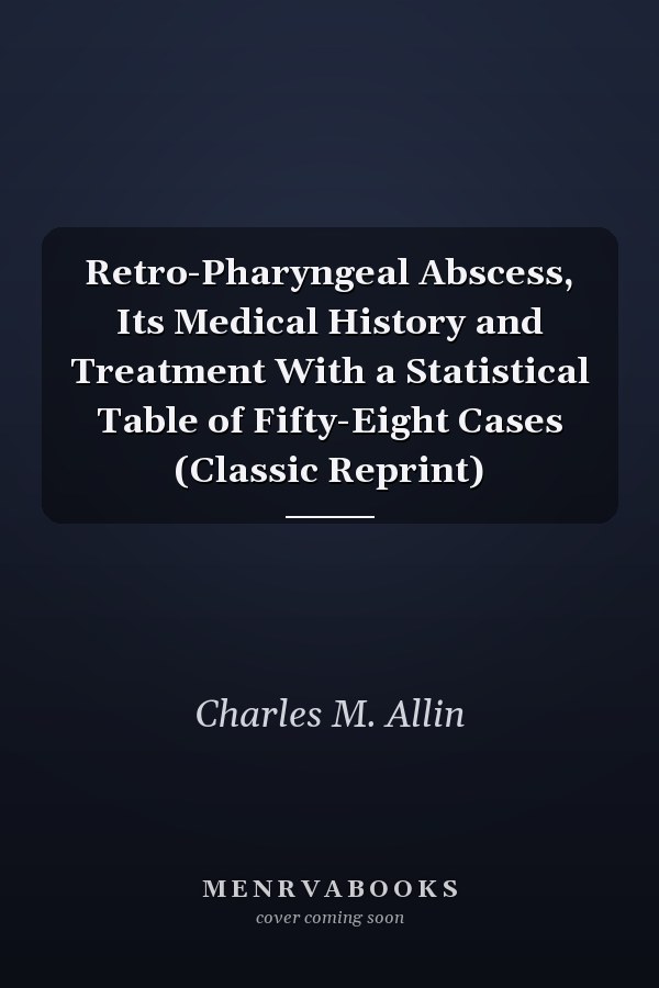 Retro-Pharyngeal Abscess, Its Medical History and Treatment With a Statistical Table of Fifty-Eight Cases (Classic Reprint)