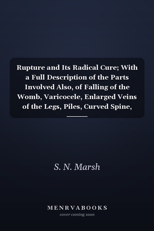 Rupture and Its Radical Cure; With a Full Description of the Parts Involved Also, of Falling of the Womb, Varicocele, Enlarged Veins of the Legs, Piles, Curved Spine, Spermatorrhea, Or Nocturnal Emissions, from Self-Abuse, and Its Cure by Pressure