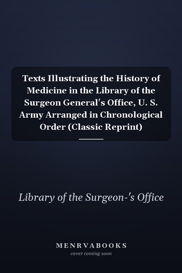 Texts Illustrating the History of Medicine in the Library of the Surgeon General's Office, U. S. Army Arranged in Chronological Order (Classic Reprint)