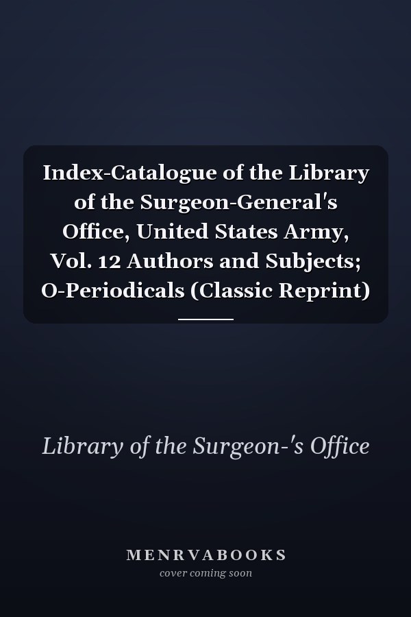 Index-Catalogue of the Library of the Surgeon-General's Office, United States Army, Vol. 12 Authors and Subjects; O-Periodicals (Classic Reprint)