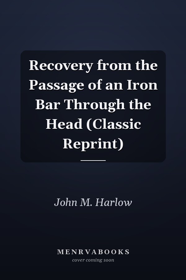 Recovery from the Passage of an Iron Bar Through the Head (Classic Reprint)