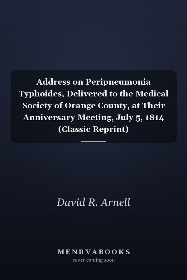 Address on Peripneumonia Typhoides, Delivered to the Medical Society of Orange County, at Their Anniversary Meeting, July 5, 1814 (Classic Reprint)