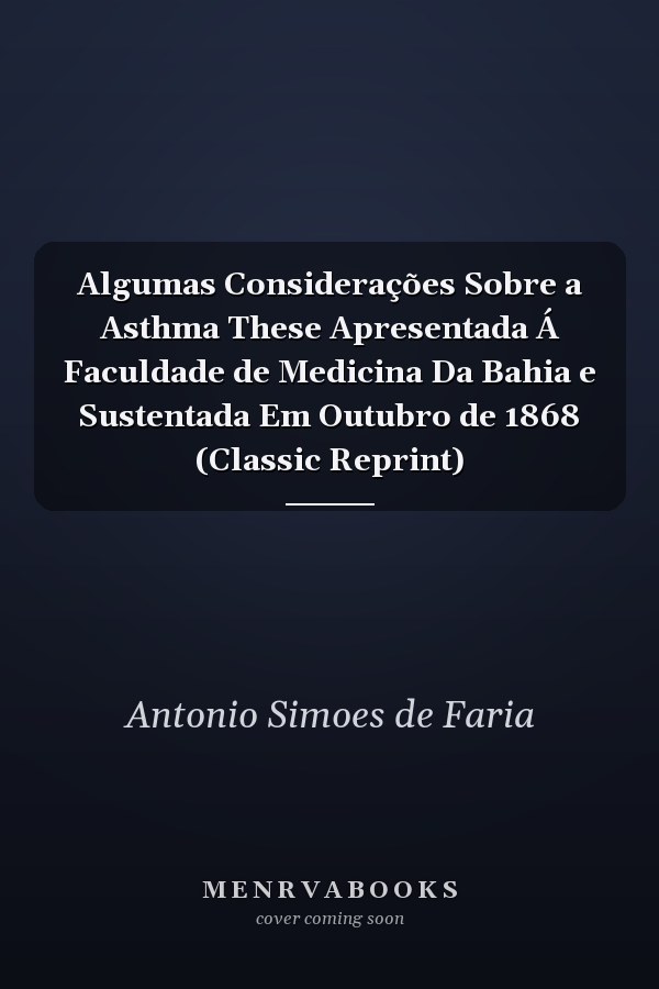 Algumas Considerações Sobre a Asthma These Apresentada Á Faculdade de Medicina Da Bahia e Sustentada Em Outubro de 1868 (Classic Reprint)
