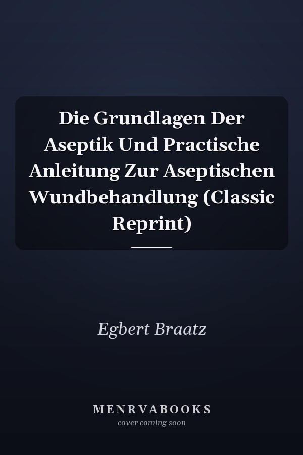 Die Grundlagen Der Aseptik Und Practische Anleitung Zur Aseptischen Wundbehandlung (Classic Reprint)