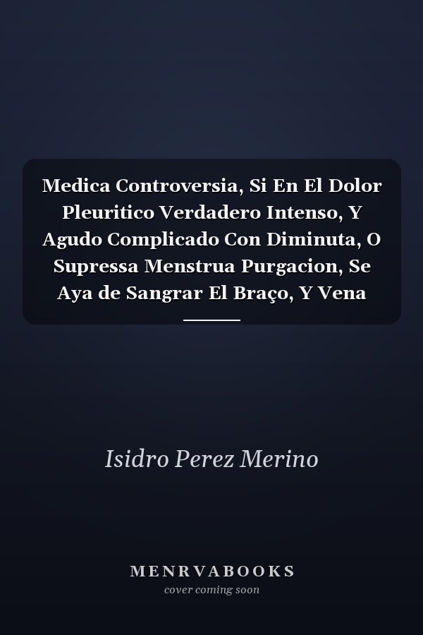 Medica Controversia, Si En El Dolor Pleuritico Verdadero Intenso, Y Agudo Complicado Con Diminuta, O Supressa Menstrua Purgacion, Se Aya de Sangrar El Braço, Y Vena Proximos Al Dolor, O del Tubillo (Classic Reprint)
