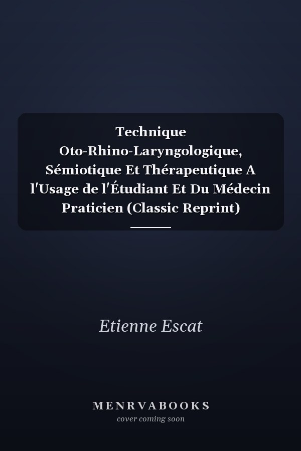 Technique Oto-Rhino-Laryngologique, Sémiotique Et Thérapeutique A l'Usage de l'Étudiant Et Du Médecin Praticien (Classic Reprint)