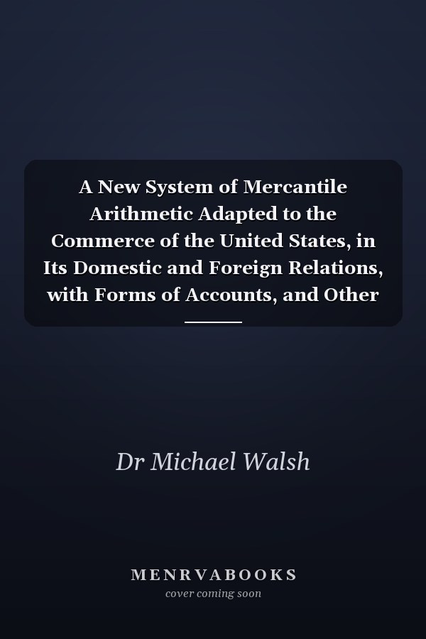 A New System of Mercantile Arithmetic Adapted to the Commerce of the United States, in Its Domestic and Foreign Relations, with Forms of Accounts, and Other Writings Usually Occurring in Trade (Classic Reprint)