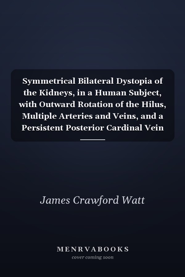 Symmetrical Bilateral Dystopia of the Kidneys, in a Human Subject, with Outward Rotation of the Hilus, Multiple Arteries and Veins, and a Persistent Posterior Cardinal Vein (Classic Reprint)
