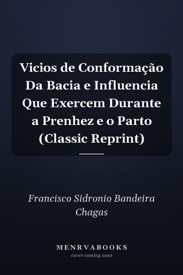 Vicios de Conformação Da Bacia e Influencia Que Exercem Durante a Prenhez e o Parto (Classic Reprint)