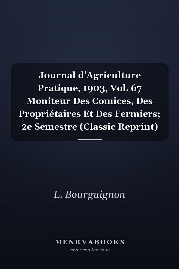 Journal d'Agriculture Pratique, 1903, Vol. 67 Moniteur Des Comices, Des Propriétaires Et Des Fermiers; 2e Semestre (Classic Reprint)
