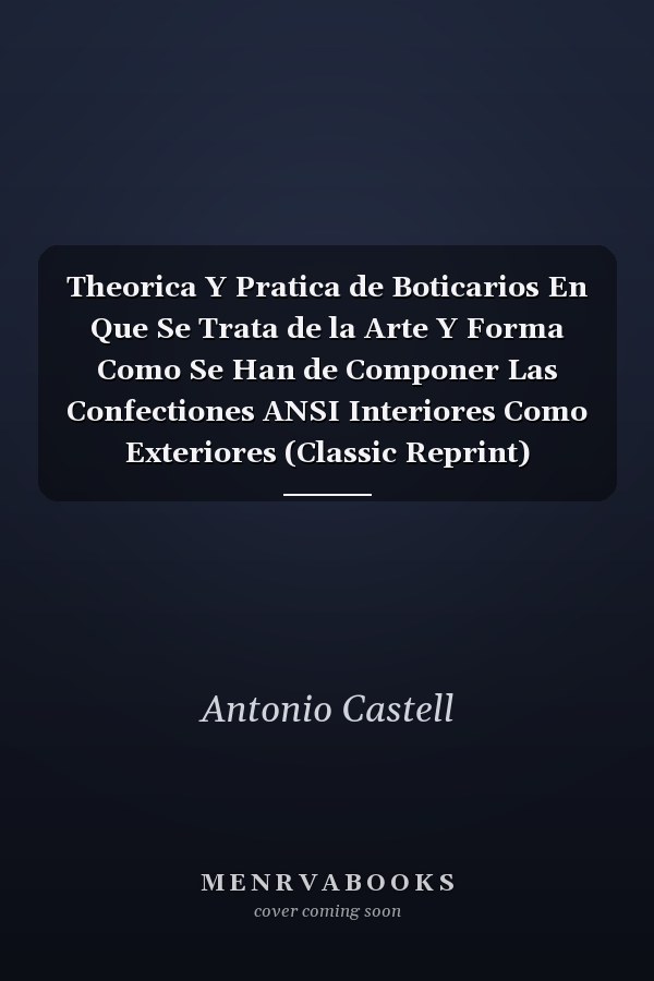 Theorica Y Pratica de Boticarios En Que Se Trata de la Arte Y Forma Como Se Han de Componer Las Confectiones ANSI Interiores Como Exteriores (Classic Reprint)