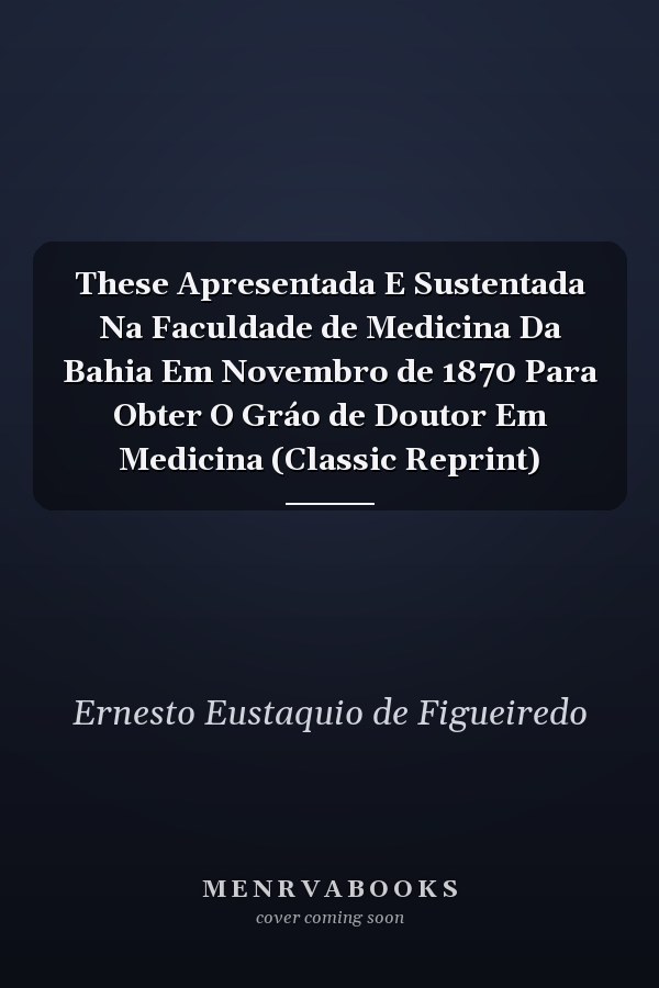 These Apresentada E Sustentada Na Faculdade de Medicina Da Bahia Em Novembro de 1870 Para Obter O Gráo de Doutor Em Medicina (Classic Reprint)