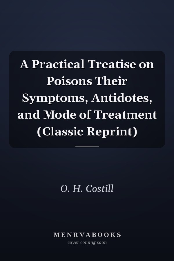 A Practical Treatise on Poisons Their Symptoms, Antidotes, and Mode of Treatment (Classic Reprint)