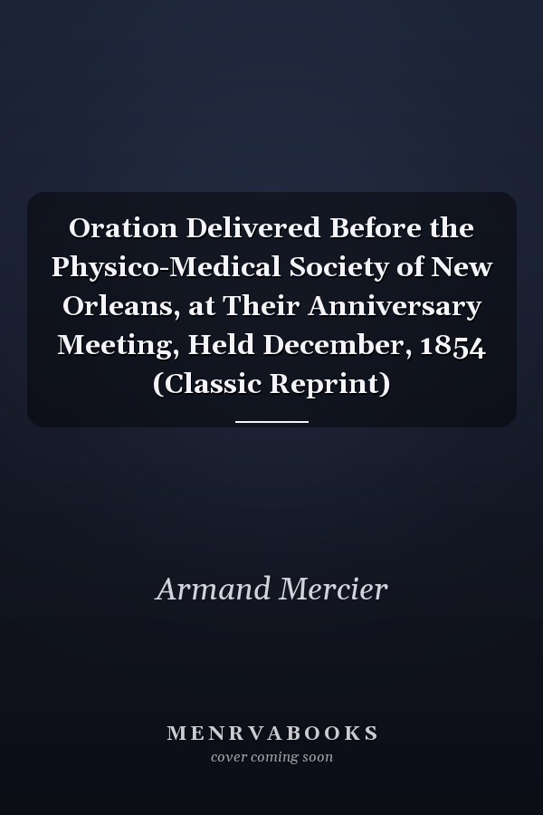 Oration Delivered Before the Physico-Medical Society of New Orleans, at Their Anniversary Meeting, Held December, 1854 (Classic Reprint)