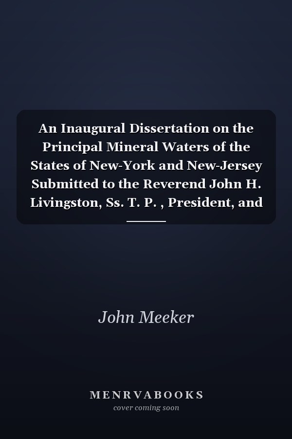 An Inaugural Dissertation on the Principal Mineral Waters of the States of New-York and New-Jersey Submitted to the Reverend John H. Livingston, Ss. T. P. , President, and the Trustees of Queen's College, in New-Jersey, and the Professors of the Medical I