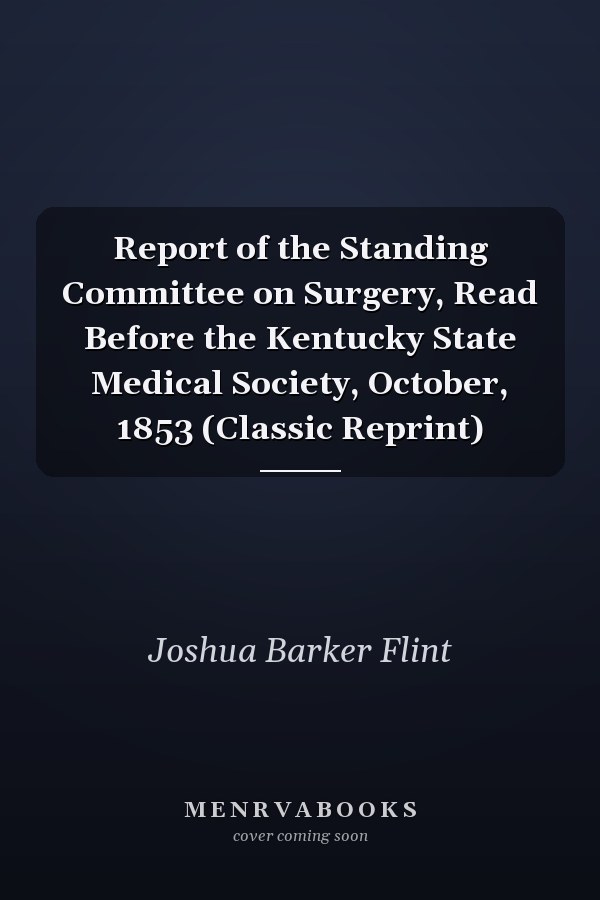 Report of the Standing Committee on Surgery, Read Before the Kentucky State Medical Society, October, 1853 (Classic Reprint)