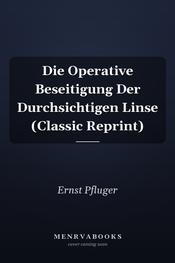 Die Operative Beseitigung Der Durchsichtigen Linse (Classic Reprint)