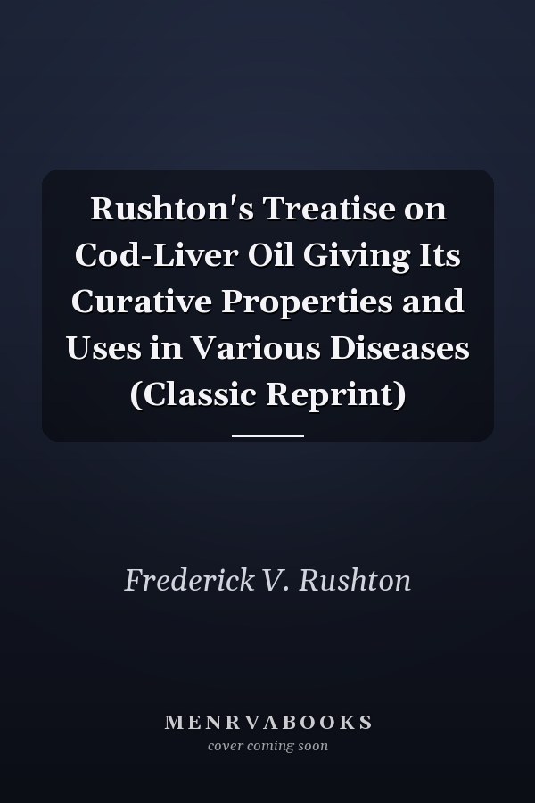 Rushton's Treatise on Cod-Liver Oil Giving Its Curative Properties and Uses in Various Diseases (Classic Reprint)