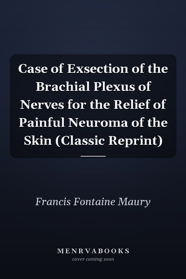 Case of Exsection of the Brachial Plexus of Nerves for the Relief of Painful Neuroma of the Skin (Classic Reprint)