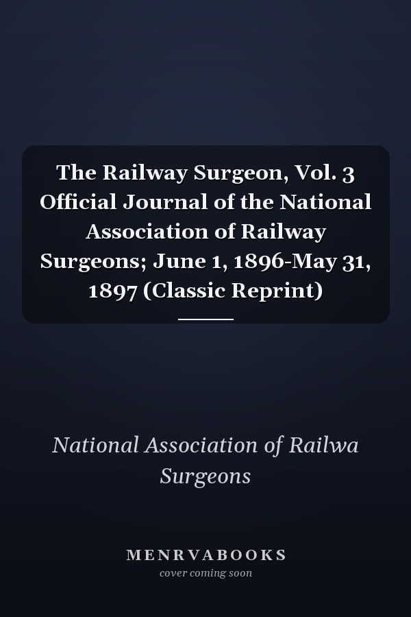 The Railway Surgeon, Vol. 3 Official Journal of the National Association of Railway Surgeons; June 1, 1896-May 31, 1897 (Classic Reprint)