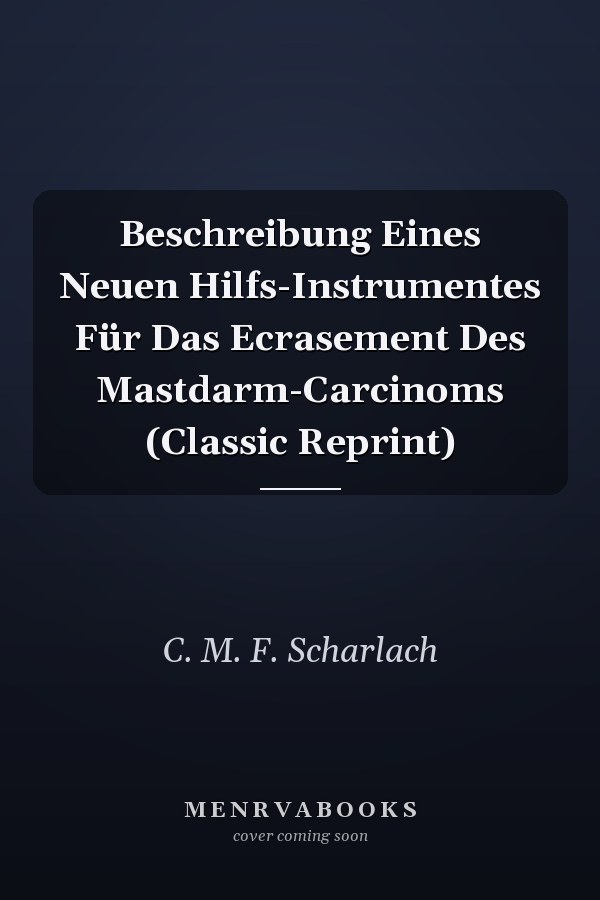 Beschreibung Eines Neuen Hilfs-Instrumentes Für Das Ecrasement Des Mastdarm-Carcinoms (Classic Reprint)