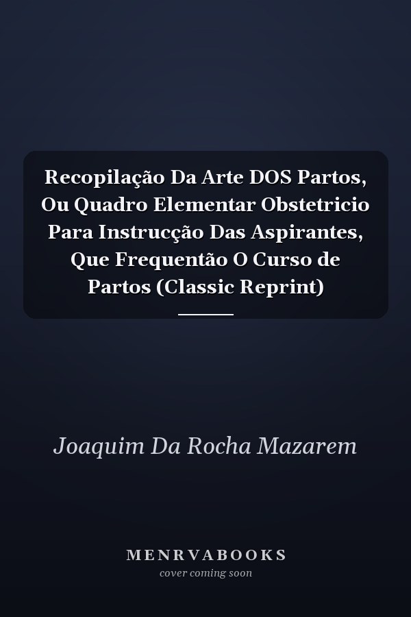 Recopilação Da Arte DOS Partos, Ou Quadro Elementar Obstetricio Para Instrucção Das Aspirantes, Que Frequentão O Curso de Partos (Classic Reprint)