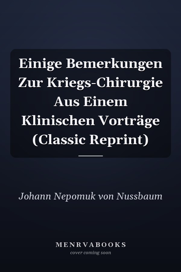 Einige Bemerkungen Zur Kriegs-Chirurgie Aus Einem Klinischen Vorträge (Classic Reprint)