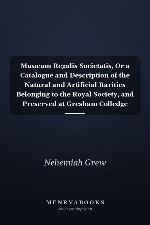 Musæum Regalis Societatis, Or a Catalogue and Description of the Natural and Artificial Rarities Belonging to the Royal Society, and Preserved at Gresham Colledge (Classic Reprint)