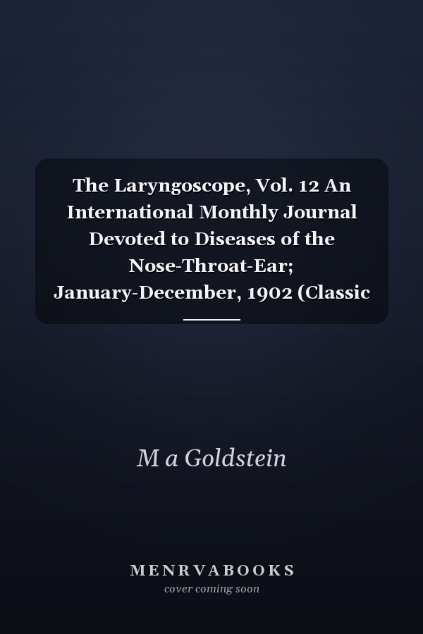 The Laryngoscope, Vol. 12 An International Monthly Journal Devoted to Diseases of the Nose-Throat-Ear; January-December, 1902 (Classic Reprint)