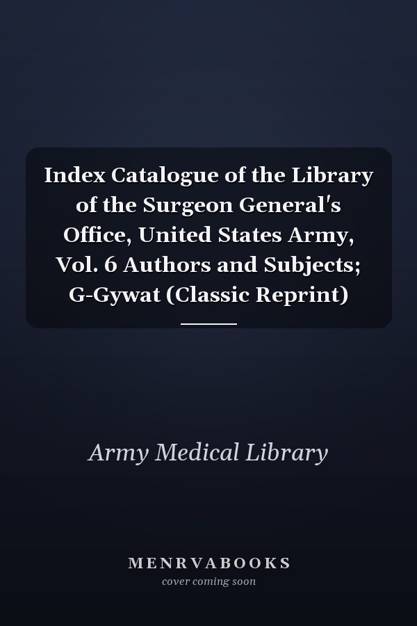 Index Catalogue of the Library of the Surgeon General's Office, United States Army, Vol. 6 Authors and Subjects; G-Gywat (Classic Reprint)