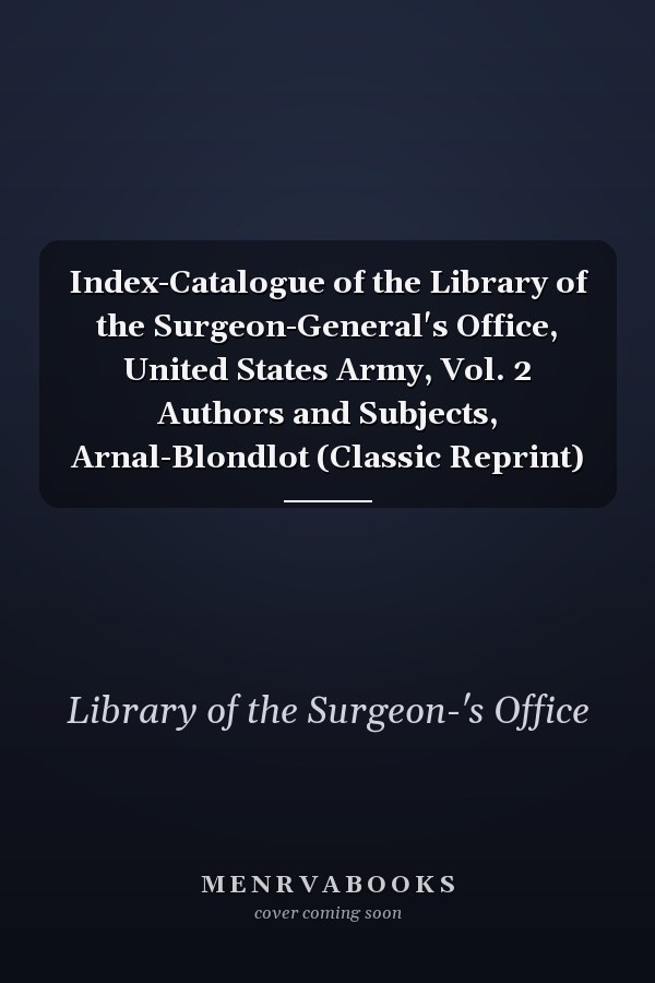 Index-Catalogue of the Library of the Surgeon-General's Office, United States Army, Vol. 2 Authors and Subjects, Arnal-Blondlot (Classic Reprint)