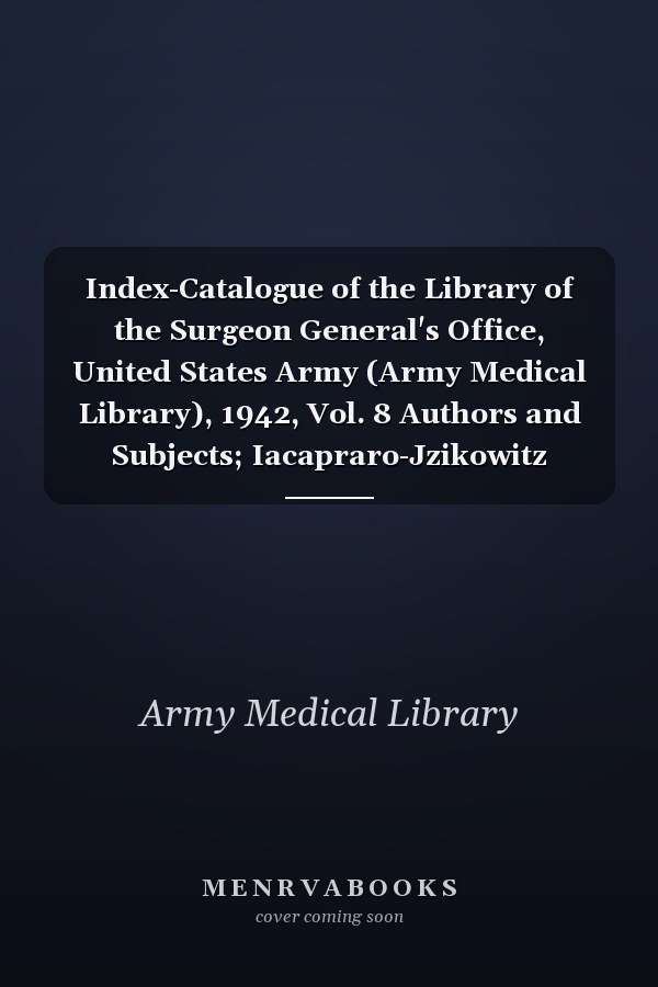 Index-Catalogue of the Library of the Surgeon General's Office, United States Army (Army Medical Library), 1942, Vol. 8 Authors and Subjects; Iacapraro-Jzikowitz (Classic Reprint)