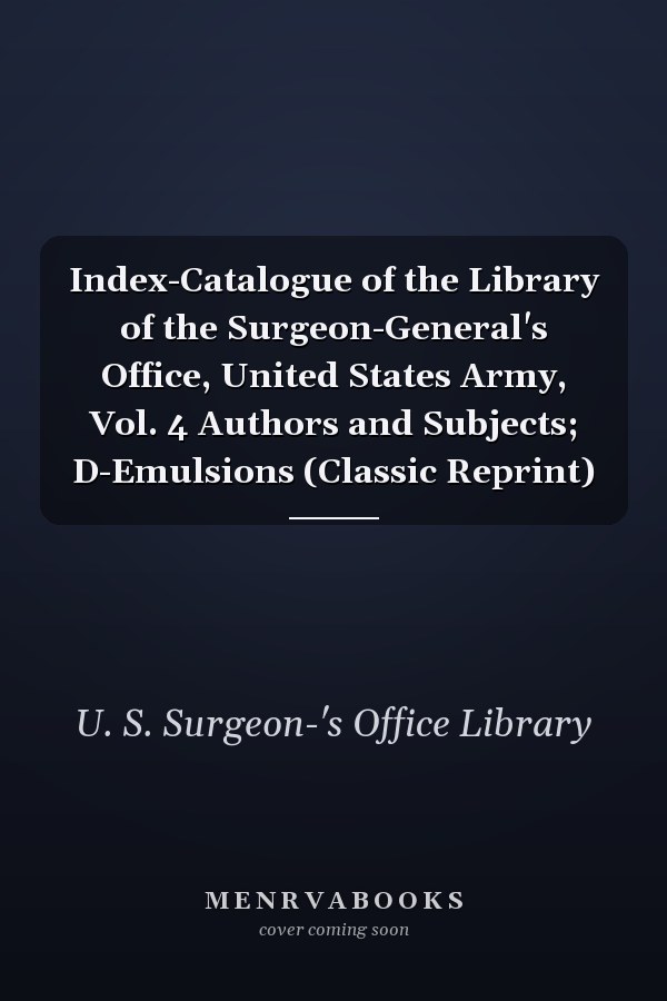 Index-Catalogue of the Library of the Surgeon-General's Office, United States Army, Vol. 4 Authors and Subjects; D-Emulsions (Classic Reprint)