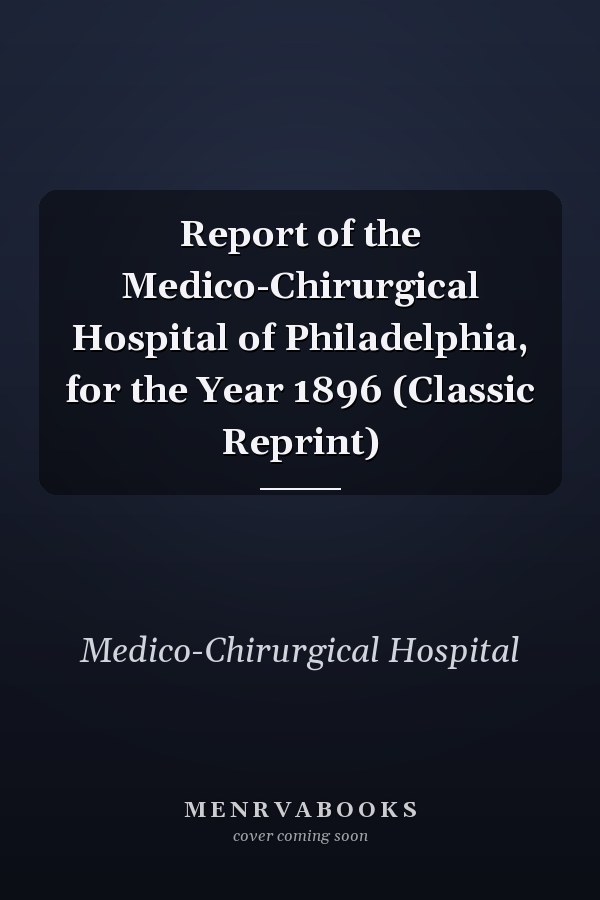 Report of the Medico-Chirurgical Hospital of Philadelphia, for the Year 1896 (Classic Reprint)