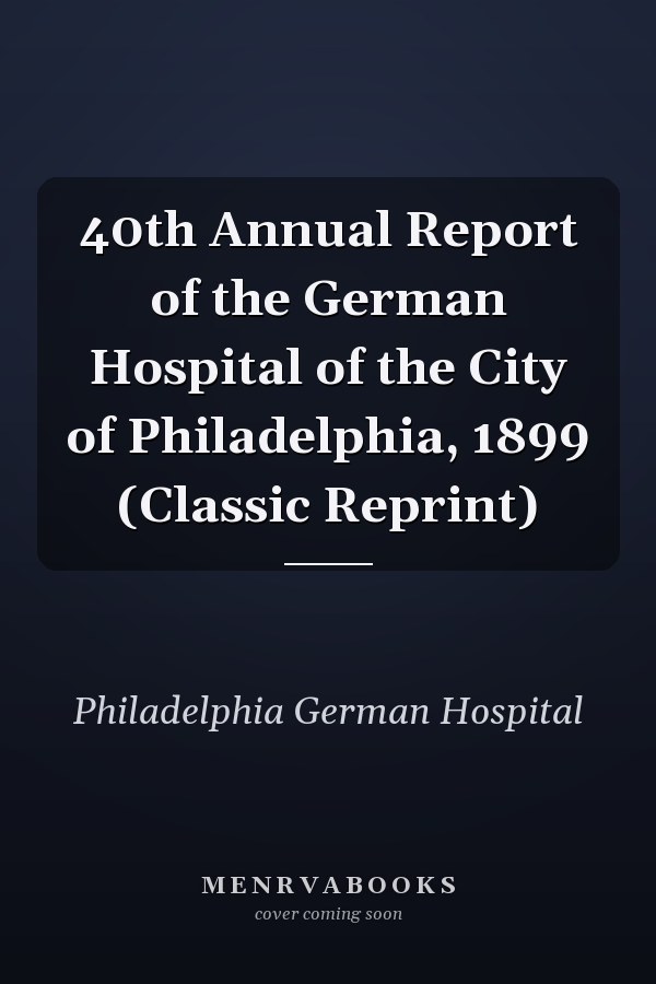 40th Annual Report of the German Hospital of the City of Philadelphia, 1899 (Classic Reprint)