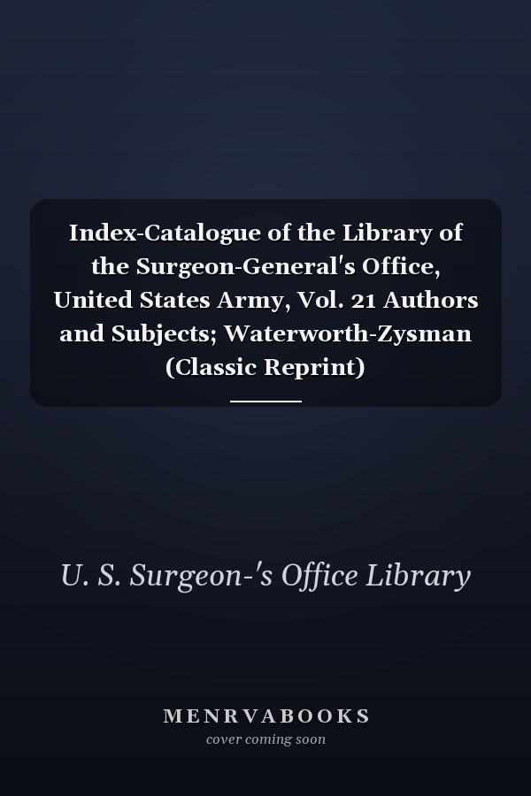 Index-Catalogue of the Library of the Surgeon-General's Office, United States Army, Vol. 21 Authors and Subjects; Waterworth-Zysman (Classic Reprint)