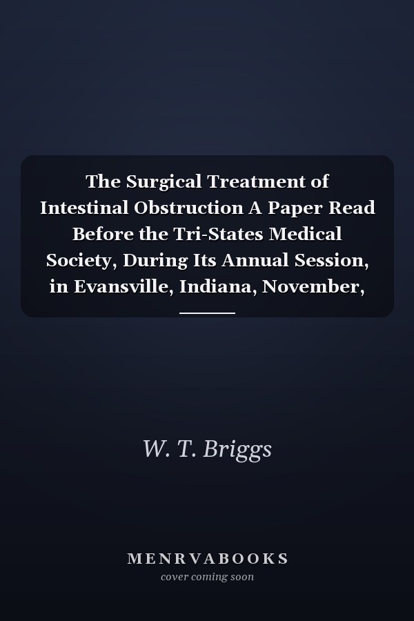 The Surgical Treatment of Intestinal Obstruction A Paper Read Before the Tri-States Medical Society, During Its Annual Session, in Evansville, Indiana, November, 1879 (Classic Reprint)