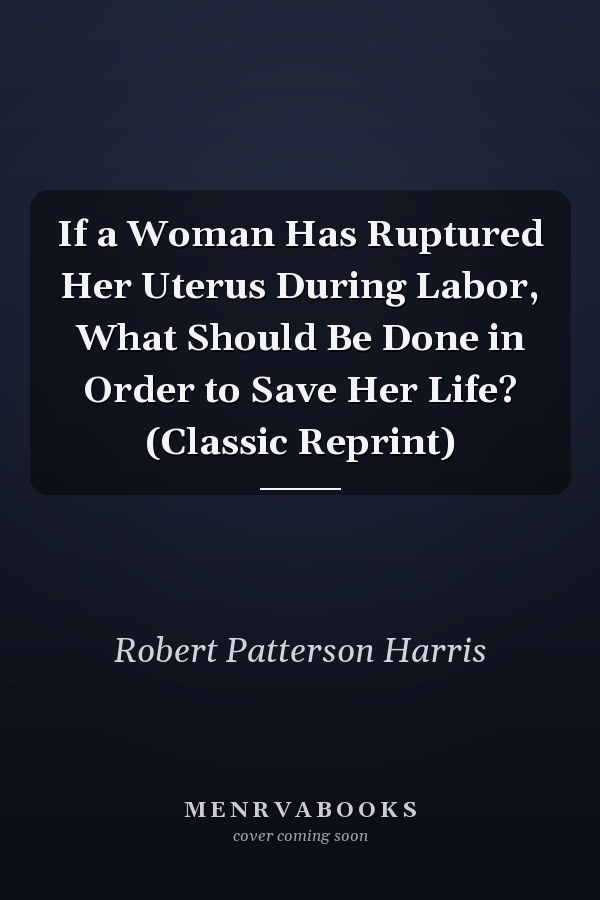 If a Woman Has Ruptured Her Uterus During Labor, What Should Be Done in Order to Save Her Life? (Classic Reprint)